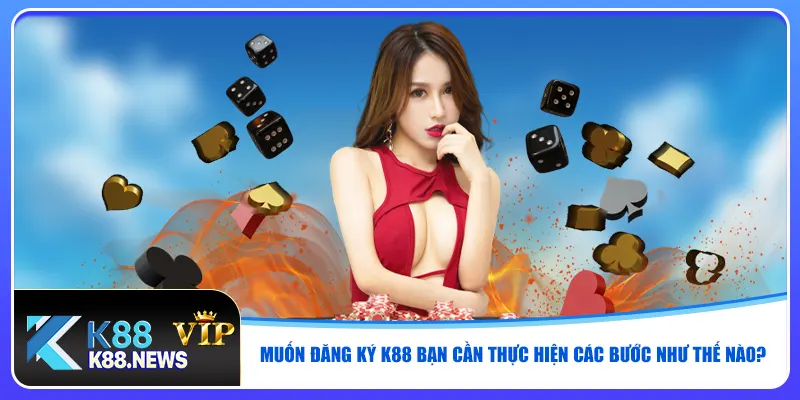 Muốn đăng ký K88 bạn cần thực hiện các bước như thế nào?