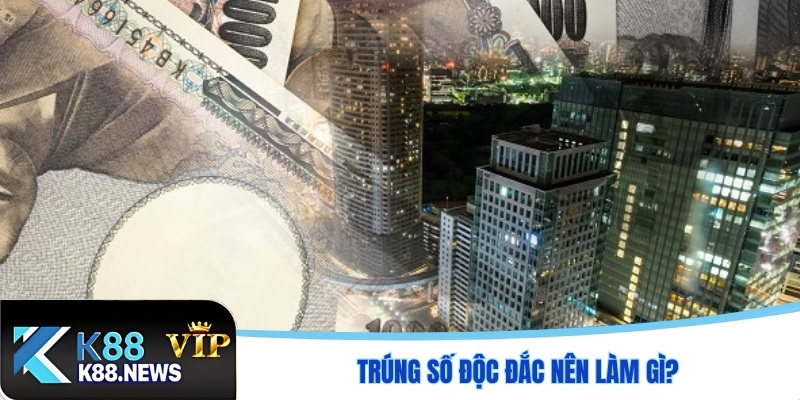 Trúng số độc đắc nên làm gì?