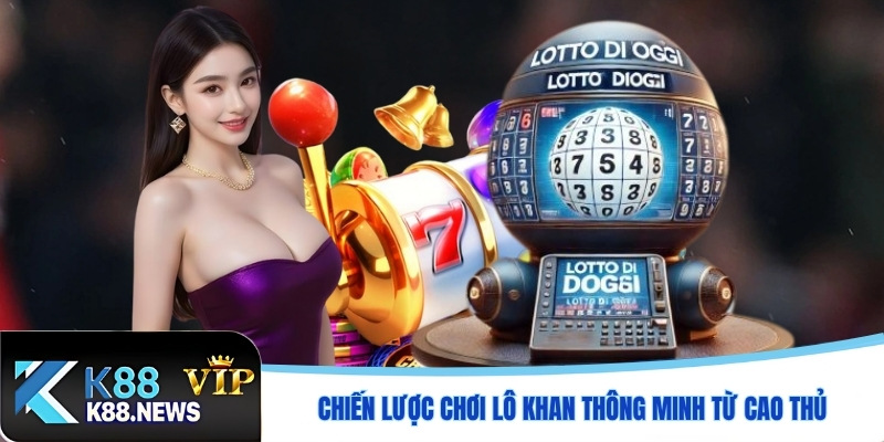 Chiến lược chơi lô khan thông minh từ cao thủ